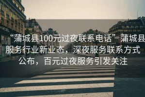 “蒲城縣100元過(guò)夜聯(lián)系電話(huà)”蒲城縣服務(wù)行業(yè)新業(yè)態(tài)，深夜服務(wù)聯(lián)系方式公布，百元過(guò)夜服務(wù)引發(fā)關(guān)注