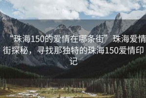 “珠海150的愛(ài)情在哪條街”珠海愛(ài)情街探秘，尋找那獨特的珠海150愛(ài)情印記