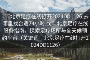 “北京足療在線(xiàn)打開(kāi)2024DD1126.去哪里找合適24小時(shí).cc”北京足療在線(xiàn)服務(wù)指南，探索足療場(chǎng)所與全天候預約平臺（關(guān)鍵詞，北京足療在線(xiàn)打開(kāi)2024DD1126）