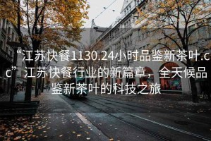 “江蘇快餐1130.24小時(shí)品鑒新茶葉.cc”江蘇快餐行業(yè)的新篇章，全天候品鑒新茶葉的科技之旅