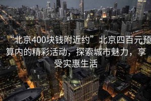 “北京400塊錢(qián)附近約”北京四百元預算內的精彩活動(dòng)，探索城市魅力，享受實(shí)惠生活