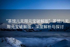 “茶館兒無(wú)限元寶破解版”茶館兒無(wú)限元寶破解版，深度解析與探討