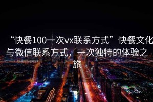 “快餐100一次vx聯(lián)系方式”快餐文化與微信聯(lián)系方式，一次獨特的體驗之旅