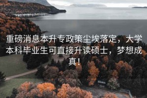 重磅消息本升專(zhuān)政策塵埃落定，大學(xué)本科畢業(yè)生可直接升讀碩士，夢(mèng)想成真！