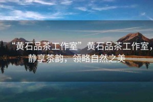 “黃石品茶工作室”黃石品茶工作室，靜享茶韻，領(lǐng)略自然之美