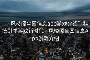 “風(fēng)樓閣全國信息app游戲介紹”科技引領(lǐng)游戲新時(shí)代—風(fēng)樓閣全國信息App游戲介紹
