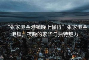 “張家港金港鎮晚上懂得”張家港金港鎮，夜晚的繁華與獨特魅力