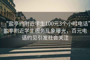 “鹽亭約附近學(xué)生100元3個(gè)小時(shí)電話(huà)”鹽亭附近學(xué)生服務(wù)亂象曝光，百元電話(huà)約見(jiàn)引發(fā)社會(huì )關(guān)注