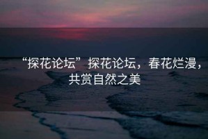 “探花論壇”探花論壇，春花爛漫，共賞自然之美