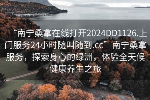 “南寧桑拿在線(xiàn)打開(kāi)2024DD1126.上門(mén)服務(wù)24小時(shí)隨叫隨到.cc”南寧桑拿服務(wù)，探索身心的綠洲，體驗全天候健康養生之旅