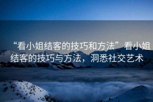 “看小姐結客的技巧和方法”看小姐結客的技巧與方法，洞悉社交藝術(shù)