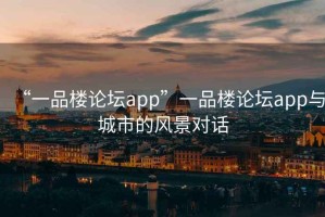 “一品樓論壇app”一品樓論壇app與城市的風(fēng)景對話(huà)