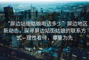 “屏邊站街姑娘電話(huà)多少”屏邊地區新動(dòng)態(tài)，探尋屏邊站街姑娘的聯(lián)系方式—理性看待，尊重為先