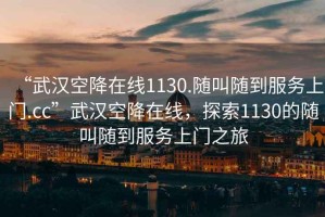 “武漢空降在線(xiàn)1130.隨叫隨到服務(wù)上門(mén).cc”武漢空降在線(xiàn)，探索1130的隨叫隨到服務(wù)上門(mén)之旅