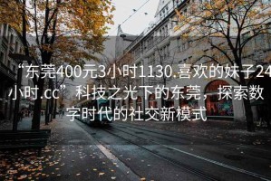 “東莞400元3小時(shí)1130.喜歡的妹子24小時(shí).cc”科技之光下的東莞，探索數字時(shí)代的社交新模式