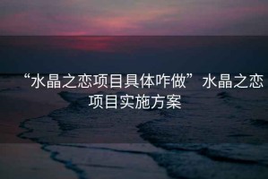 “水晶之戀項目具體咋做”水晶之戀項目實(shí)施方案