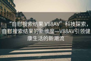 “自慰搜索結果 V88AV”科技探索，自慰搜索結果的新維度—V88AV引領(lǐng)健康生活的新潮流