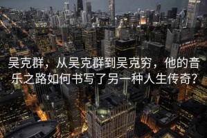 吳克群，從吳克群到吳克窮，他的音樂(lè )之路如何書(shū)寫(xiě)了另一種人生傳奇？