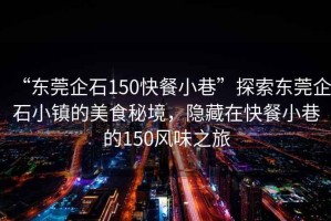 “東莞企石150快餐小巷”探索東莞企石小鎮的美食秘境，隱藏在快餐小巷的150風(fēng)味之旅