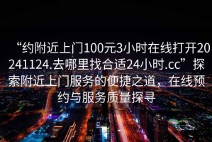 “約附近上門(mén)100元3小時(shí)在線(xiàn)打開(kāi)20241124.去哪里找合適24小時(shí).cc”探索附近上門(mén)服務(wù)的便捷之道，在線(xiàn)預約與服務(wù)質(zhì)量探尋