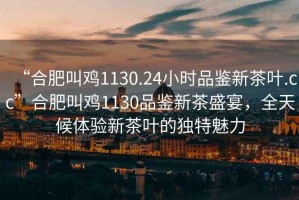 “合肥叫雞1130.24小時(shí)品鑒新茶葉.cc”合肥叫雞1130品鑒新茶盛宴，全天候體驗新茶葉的獨特魅力