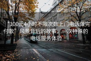 “100元4小時(shí)不限次數上門(mén)電話(huà)做完付款”風(fēng)景背后的故事，一次特殊的電話(huà)服務(wù)體驗