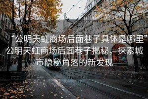 “公明天虹商場(chǎng)后面巷子具體是哪里”公明天虹商場(chǎng)后面巷子揭秘，探索城市隱秘角落的新發(fā)現