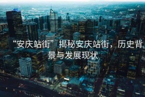 “安慶站街”揭秘安慶站街，歷史背景與發(fā)展現狀