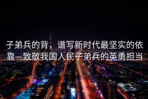 子弟兵的背，譜寫(xiě)新時(shí)代最堅實(shí)的依靠—致敬我國人民子弟兵的英勇?lián)? title=