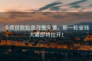 多項貸款貼息政策來(lái)襲，新一輪省錢(qián)大幕即將拉開(kāi)！