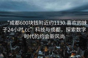 “成都600塊錢(qián)附近約1130.喜歡的妹子24小時(shí).cc”科技與成都，探索數字時(shí)代的約會(huì )新風(fēng)尚