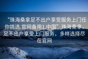 “珠海桑拿足不出戶(hù)享受服務(wù)上門(mén)任你挑選.官網(wǎng)備用1.中國”珠海桑拿，足不出戶(hù)享受上門(mén)服務(wù)，多樣選擇盡在官網(wǎng)