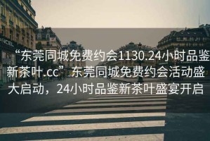 “東莞同城免費約會(huì )1130.24小時(shí)品鑒新茶葉.cc”東莞同城免費約會(huì )活動(dòng)盛大啟動(dòng)，24小時(shí)品鑒新茶葉盛宴開(kāi)啟