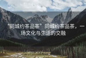 “同城約茶品茶”同城約茶品茶，一場(chǎng)文化與生活的交融