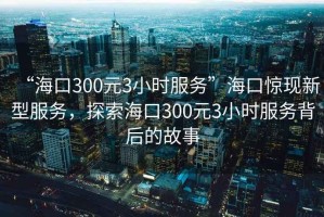“?？?00元3小時(shí)服務(wù)”?？隗@現新型服務(wù)，探索?？?00元3小時(shí)服務(wù)背后的故事