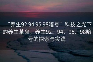 “養生92 94 95 98暗號”科技之光下的養生革命，養生92、94、95、98暗號的探索與實(shí)踐