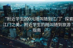 “附近學(xué)生200元隨叫隨到江門(mén)”探索江門(mén)之美，附近學(xué)生的隨叫隨到旅游指南