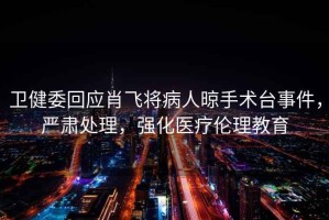 衛健委回應肖飛將病人晾手術(shù)臺事件，嚴肅處理，強化醫療倫理教育