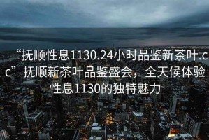 “撫順性息1130.24小時(shí)品鑒新茶葉.cc”撫順新茶葉品鑒盛會(huì )，全天候體驗性息1130的獨特魅力
