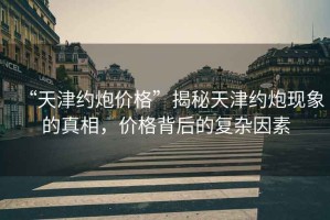 “天津約炮價(jià)格”揭秘天津約炮現象的真相，價(jià)格背后的復雜因素