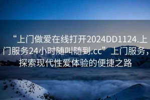 “上門(mén)做愛(ài)在線(xiàn)打開(kāi)2024DD1124.上門(mén)服務(wù)24小時(shí)隨叫隨到.cc”上門(mén)服務(wù)，探索現代性愛(ài)體驗的便捷之路