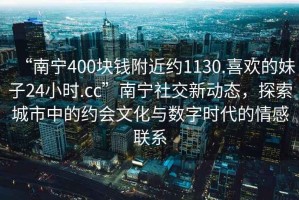 “南寧400塊錢(qián)附近約1130.喜歡的妹子24小時(shí).cc”南寧社交新動(dòng)態(tài)，探索城市中的約會(huì )文化與數字時(shí)代的情感聯(lián)系