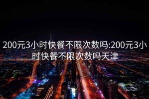200元3小時(shí)快餐不限次數嗎:200元3小時(shí)快餐不限次數嗎天津