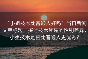 “小姐技術(shù)比普通人好嗎”當日新聞文章標題，探討技術(shù)領(lǐng)域的性別差異，小姐技術(shù)是否比普通人更優(yōu)秀？