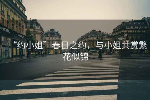 “約小姐”春日之約，與小姐共賞繁花似錦