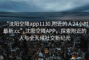 “沈陽(yáng)空降app1130.附近的人24小時(shí)最新.cc”沈陽(yáng)空降APP，探索附近的人與全天候社交新紀元