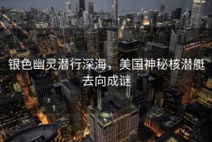 銀色幽靈潛行深海，美國神秘核潛艇去向成謎