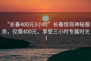 “長(cháng)春400元3小時(shí)”長(cháng)春驚現神秘服務(wù)，僅需400元，享受三小時(shí)專(zhuān)屬時(shí)光！