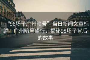 “98場(chǎng)子廣州暗號”當日新聞文章標題，廣州暗號盛行，揭秘98場(chǎng)子背后的故事