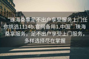 “珠海桑拿足不出戶(hù)享受服務(wù)上門(mén)任你挑選1114b.官網(wǎng)備用1.中國”珠海桑拿服務(wù)，足不出戶(hù)享受上門(mén)服務(wù)，多樣選擇盡在掌握